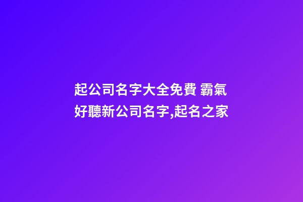 起公司名字大全免費 霸氣好聽新公司名字,起名之家